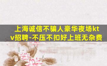 上海诚信不骗人豪华夜场ktv招聘-不压不扣好上班无杂费