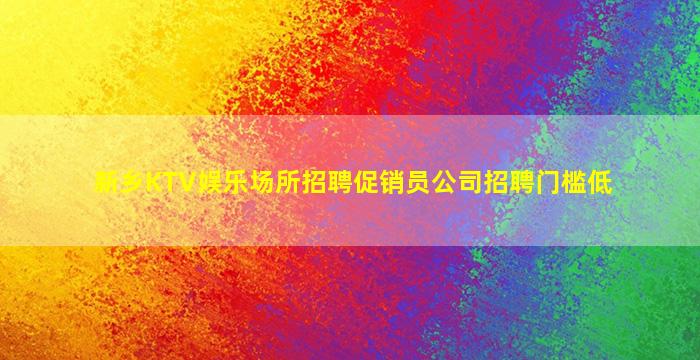 新乡KTV娱乐场所招聘促销员公司招聘门槛低