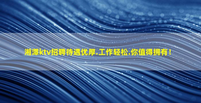 湘潭ktv招聘待遇优厚.工作轻松.你值得拥有！