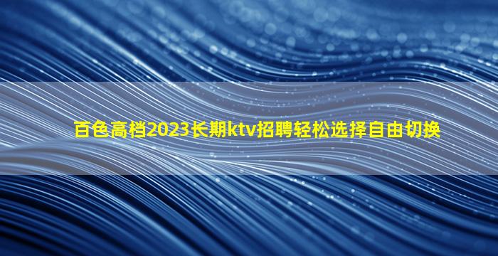 百色高档2023长期ktv招聘轻松选择自由切换