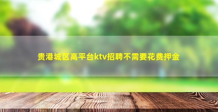贵港城区高平台ktv招聘不需要花费押金